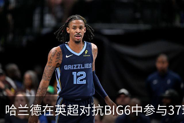哈兰德在英超对抗BIG6中参与37球，领先孙兴慜与拉什福德